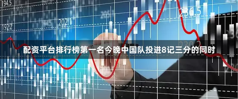 配资平台排行榜第一名今晚中国队投进8记三分的同时