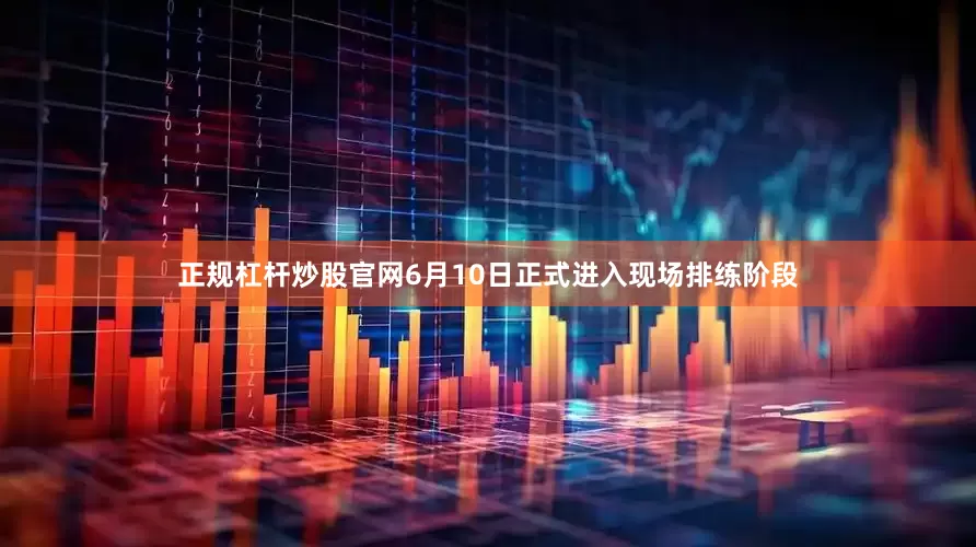 正规杠杆炒股官网6月10日正式进入现场排练阶段