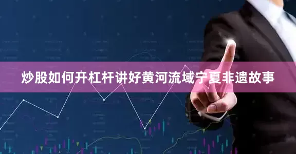 炒股如何开杠杆讲好黄河流域宁夏非遗故事