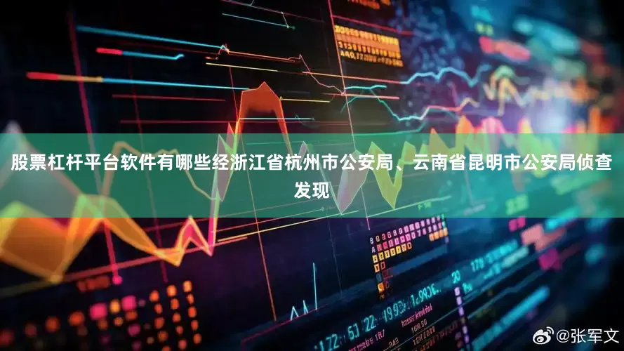 股票杠杆平台软件有哪些经浙江省杭州市公安局、云南省昆明市公安局侦查发现