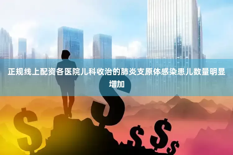 正规线上配资各医院儿科收治的肺炎支原体感染患儿数量明显增加