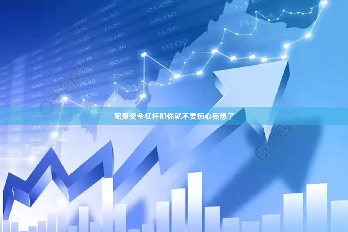 配资资金杠杆那你就不要痴心妄想了