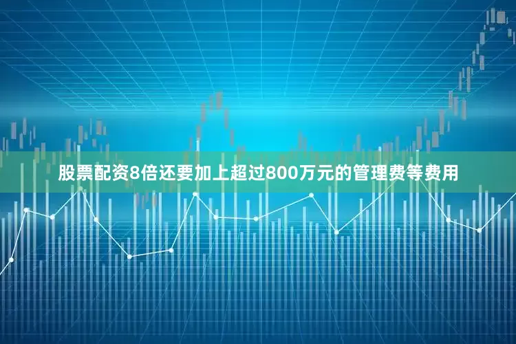 股票配资8倍还要加上超过800万元的管理费等费用