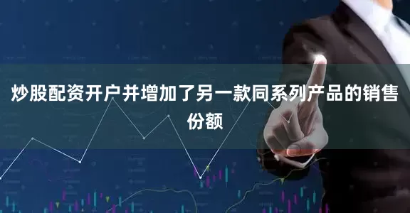 炒股配资开户并增加了另一款同系列产品的销售份额