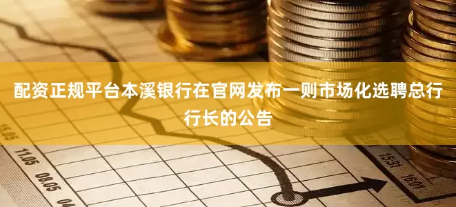 配资正规平台本溪银行在官网发布一则市场化选聘总行行长的公告