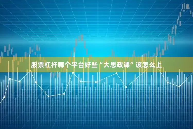 股票杠杆哪个平台好些“大思政课”该怎么上