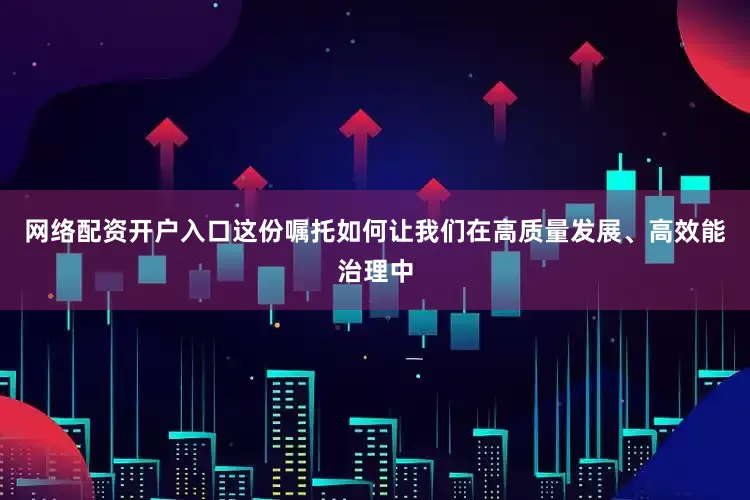 网络配资开户入口这份嘱托如何让我们在高质量发展、高效能治理中
