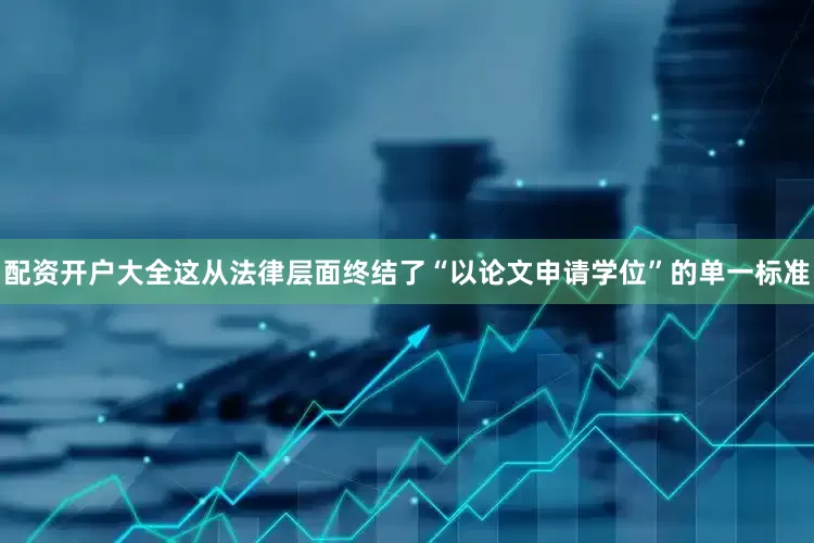 配资开户大全这从法律层面终结了“以论文申请学位”的单一标准