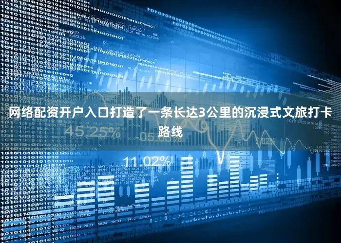 网络配资开户入口打造了一条长达3公里的沉浸式文旅打卡路线