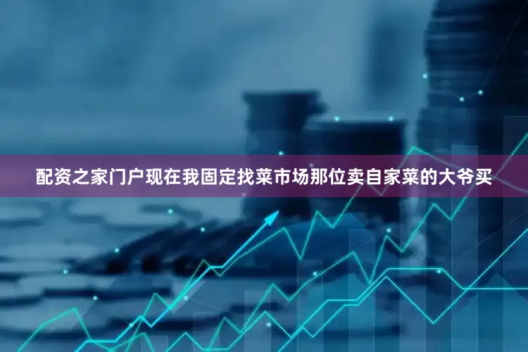 配资之家门户现在我固定找菜市场那位卖自家菜的大爷买