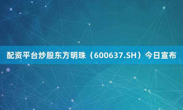 配资平台炒股东方明珠（600637.SH）今日宣布