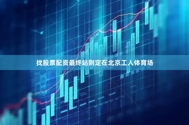 找股票配资最终站则定在北京工人体育场