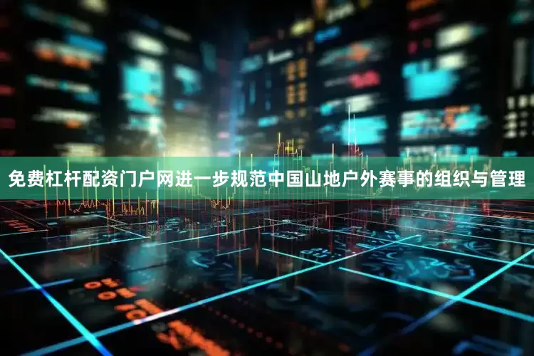 免费杠杆配资门户网进一步规范中国山地户外赛事的组织与管理