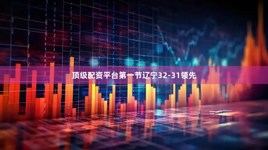 顶级配资平台第一节辽宁32-31领先