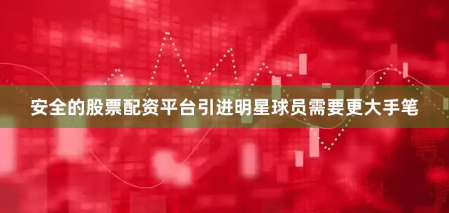 安全的股票配资平台引进明星球员需要更大手笔