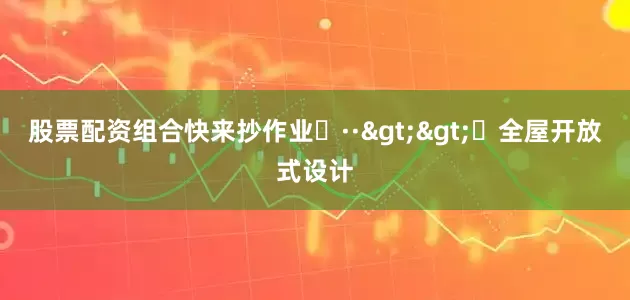 股票配资组合快来抄作业✔··>>⚪全屋开放式设计