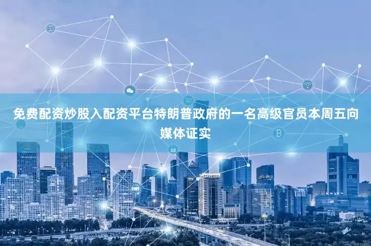 免费配资炒股入配资平台特朗普政府的一名高级官员本周五向媒体证实
