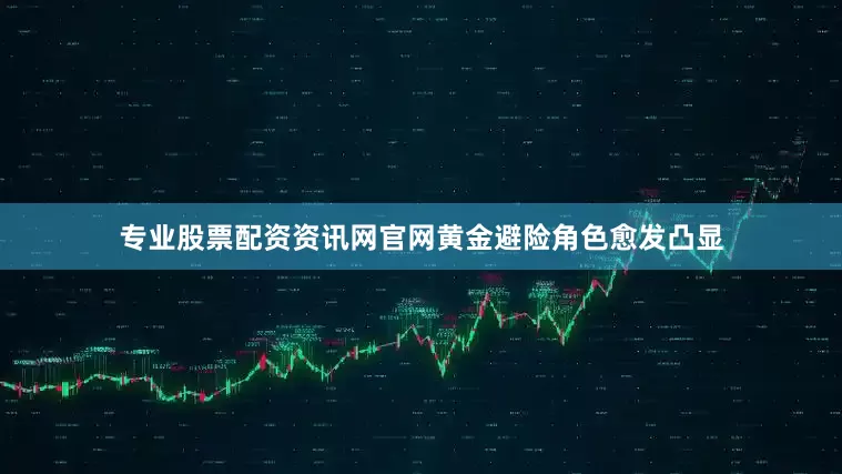专业股票配资资讯网官网黄金避险角色愈发凸显
