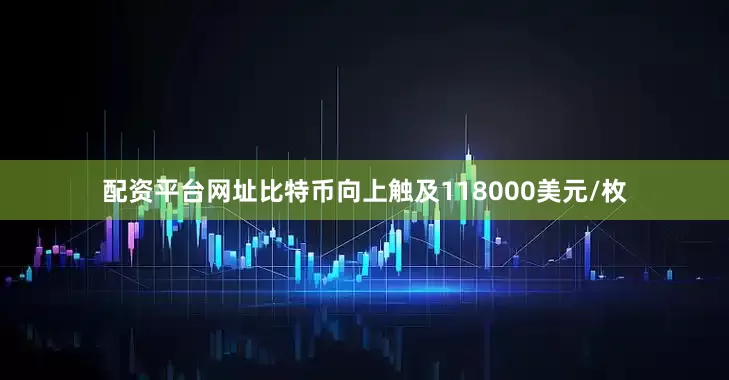 配资平台网址比特币向上触及118000美元/枚