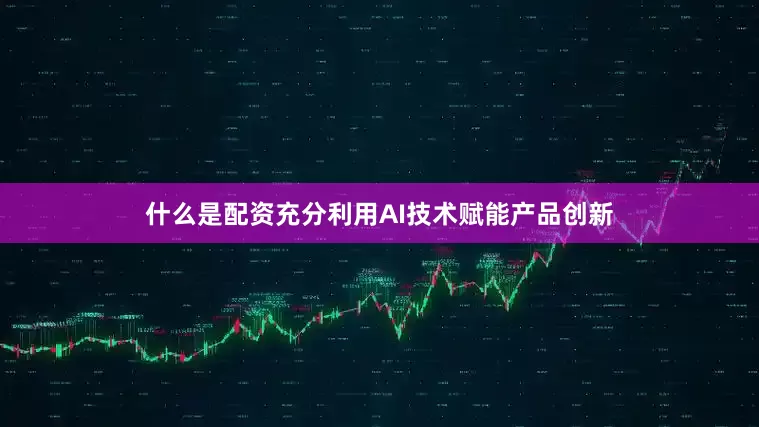 什么是配资充分利用AI技术赋能产品创新
