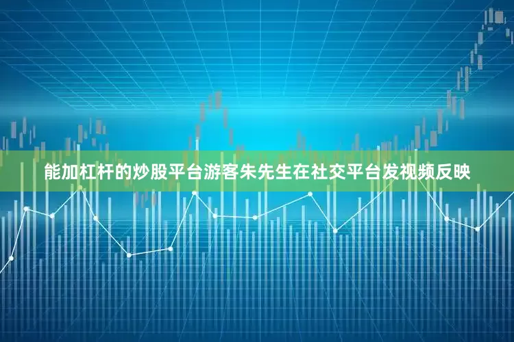 能加杠杆的炒股平台游客朱先生在社交平台发视频反映