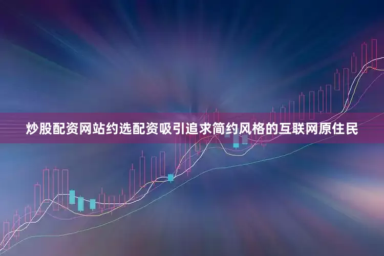 炒股配资网站约选配资吸引追求简约风格的互联网原住民