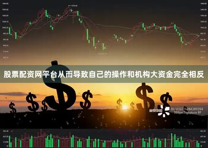 股票配资网平台从而导致自己的操作和机构大资金完全相反