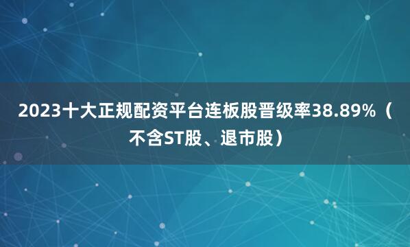 2023十大正规配资平台连板股晋级率38.89%（不含ST股、退市股）