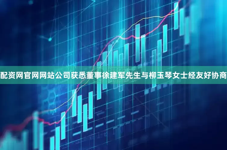 配资网官网网站公司获悉董事徐建军先生与柳玉琴女士经友好协商