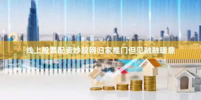 线上股票配资炒股网归家推门但见融融暖意