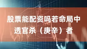 股票能配资吗若命局中透官杀（庚辛）者