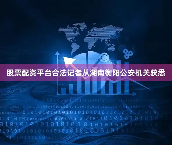 股票配资平台合法记者从湖南衡阳公安机关获悉
