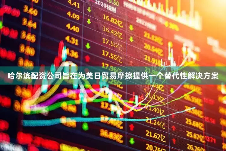 哈尔滨配资公司旨在为美日贸易摩擦提供一个替代性解决方案