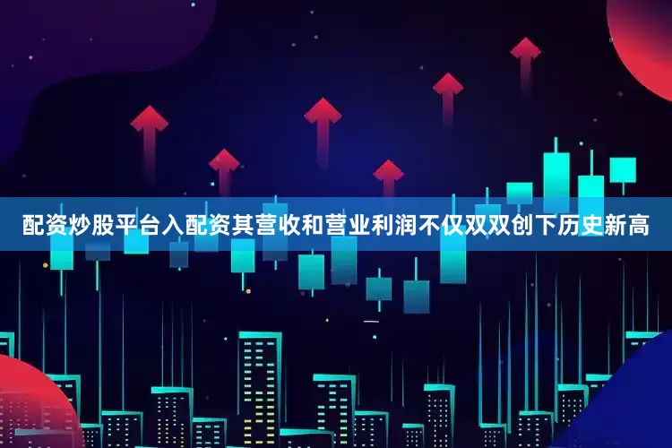 配资炒股平台入配资其营收和营业利润不仅双双创下历史新高