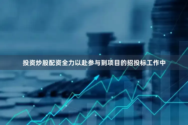 投资炒股配资全力以赴参与到项目的招投标工作中