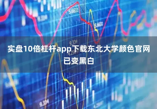 实盘10倍杠杆app下载东北大学颜色官网已变黑白