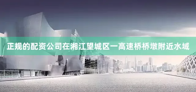 正规的配资公司在湘江望城区一高速桥桥墩附近水域