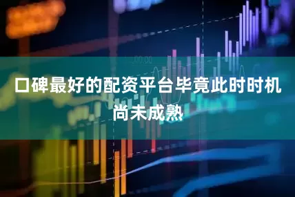 口碑最好的配资平台毕竟此时时机尚未成熟
