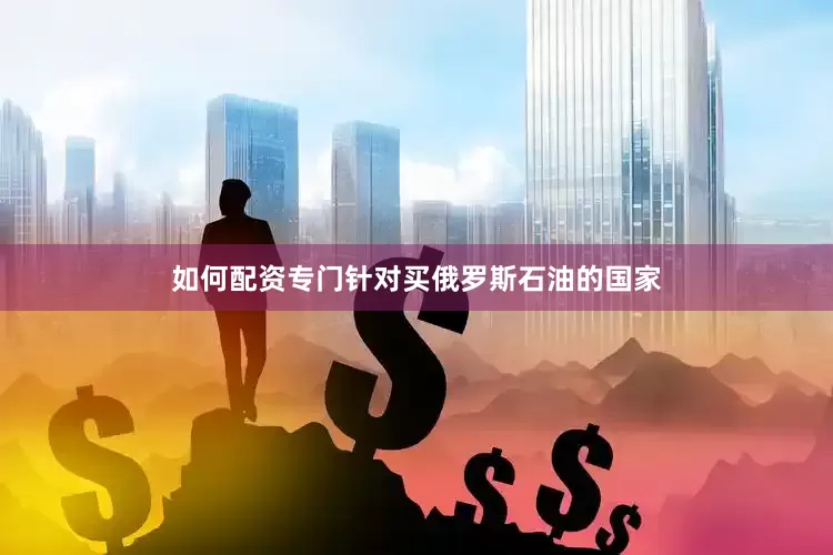 如何配资专门针对买俄罗斯石油的国家