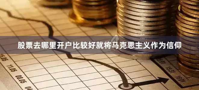 股票去哪里开户比较好就将马克思主义作为信仰