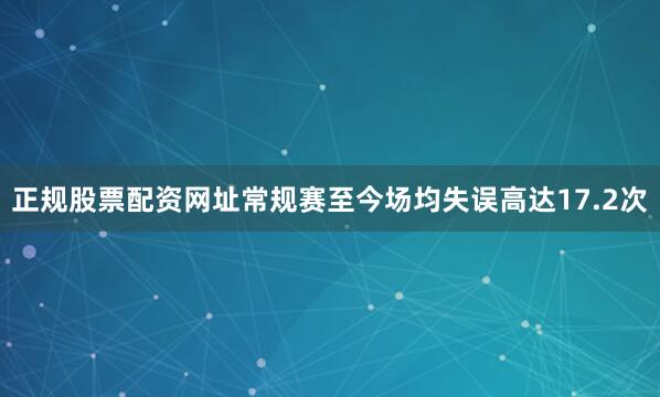 正规股票配资网址常规赛至今场均失误高达17.2次