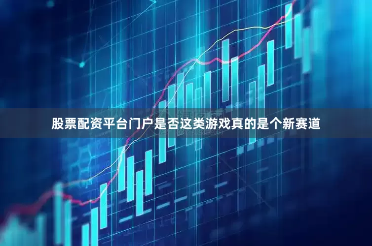 股票配资平台门户是否这类游戏真的是个新赛道