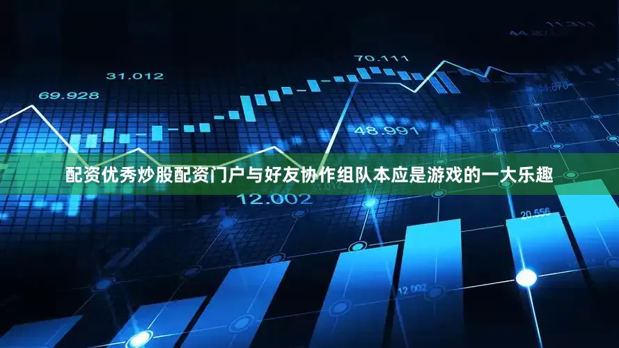 配资优秀炒股配资门户与好友协作组队本应是游戏的一大乐趣
