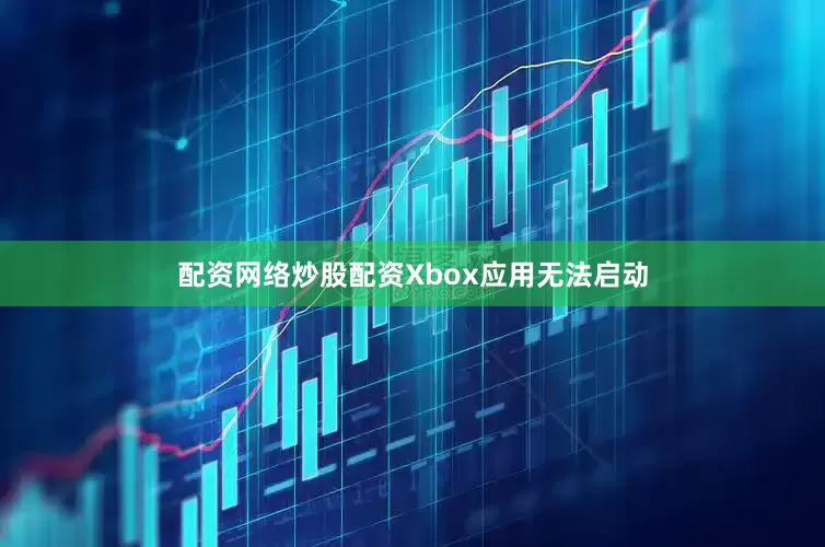配资网络炒股配资Xbox应用无法启动