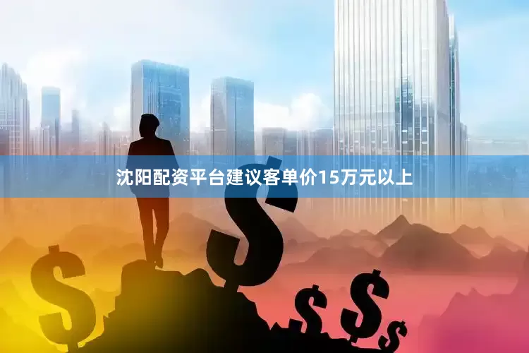 沈阳配资平台建议客单价15万元以上