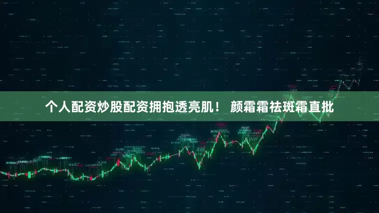 个人配资炒股配资拥抱透亮肌！ 颜霜霜祛斑霜直批