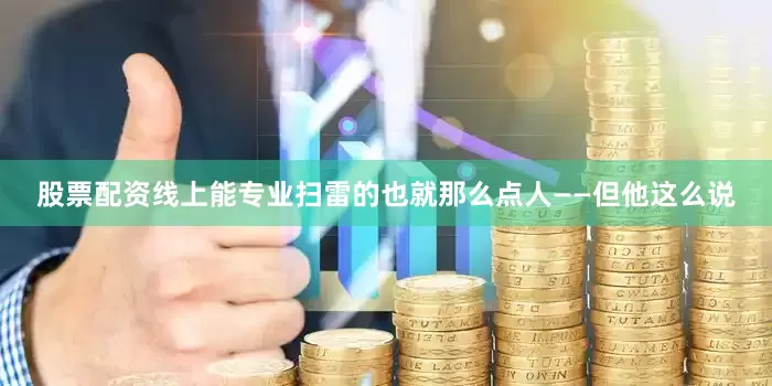 股票配资线上能专业扫雷的也就那么点人——但他这么说