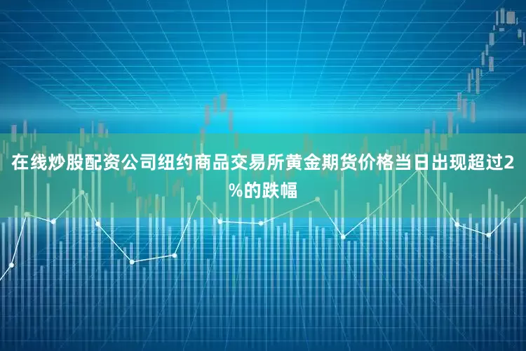在线炒股配资公司纽约商品交易所黄金期货价格当日出现超过2%的跌幅