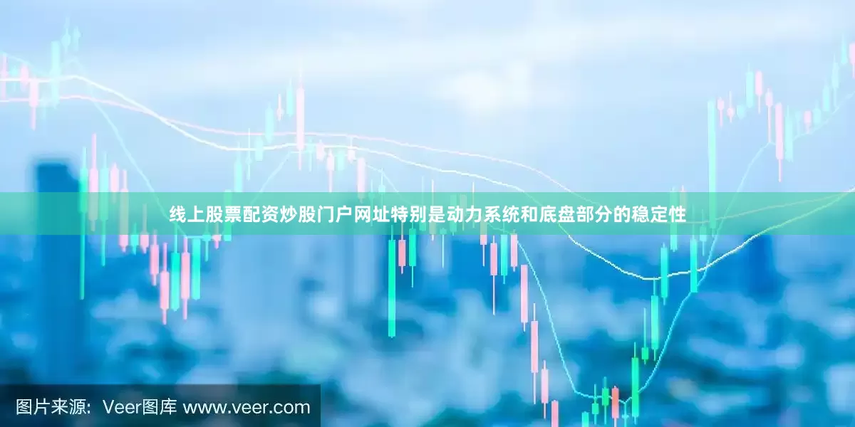线上股票配资炒股门户网址特别是动力系统和底盘部分的稳定性