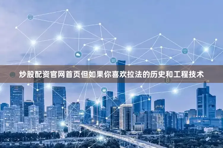 炒股配资官网首页但如果你喜欢拉法的历史和工程技术